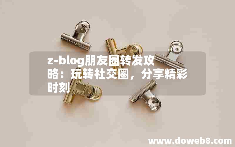 z-blog朋友圈转发攻略：玩转社交圈，分享精彩时刻