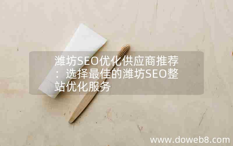 潍坊SEO优化供应商推荐：选择最佳的潍坊SEO整站优化服务