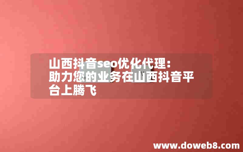 山西抖音seo优化代理:助力您的业务在山西抖音平台上腾飞