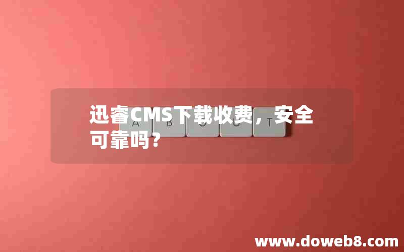 迅睿CMS下载收费，安全可靠吗？