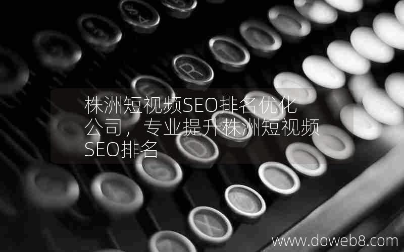 株洲短视频SEO排名优化公司，专业提升株洲短视频SEO排名