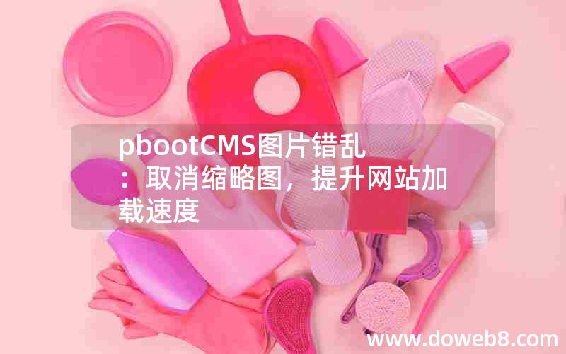 pbootCMS图片错乱：取消缩略图，提升网站加载速度