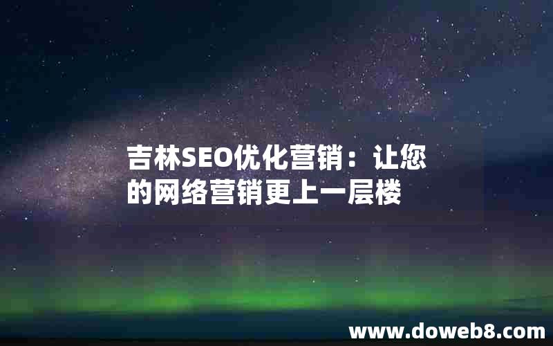 吉林SEO优化营销：让您的网络营销更上一层楼