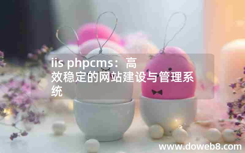 iis phpcms：高效稳定的网站建设与管理系统