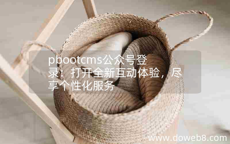 pbootcms公众号登录：打开全新互动体验，尽享个性化服务