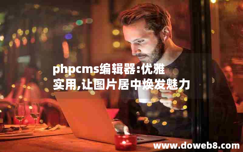 phpcms编辑器:优雅实用,让图片居中焕发魅力