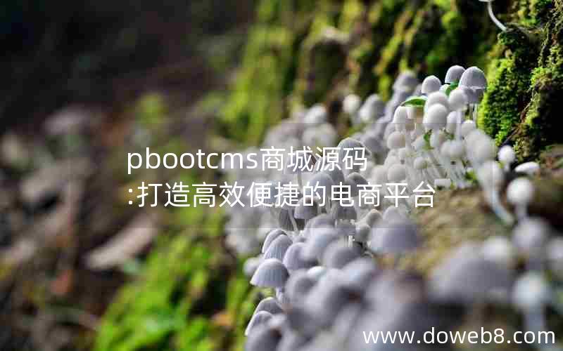 pbootcms商城源码:打造高效便捷的电商平台