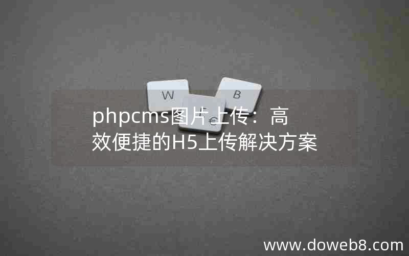 phpcms图片上传：高效便捷的H5上传解决方案