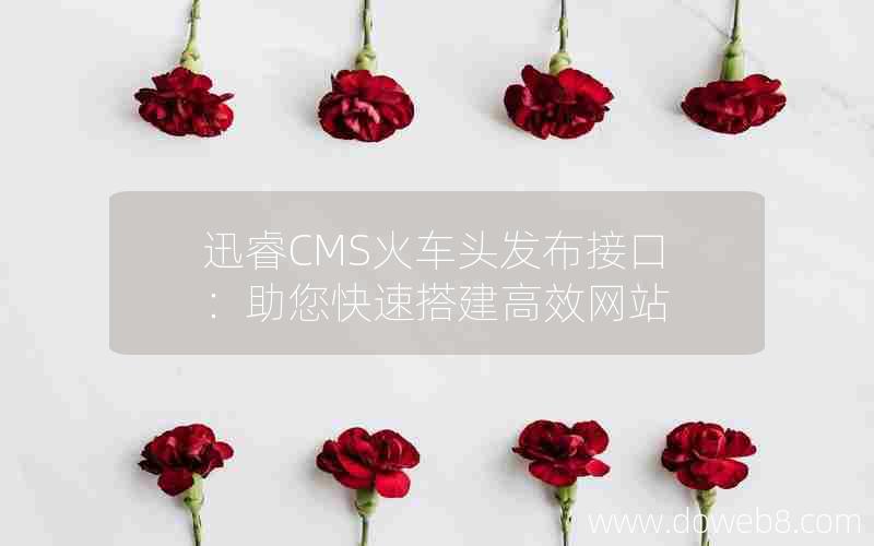 迅睿CMS火车头发布接口：助您快速搭建高效网站