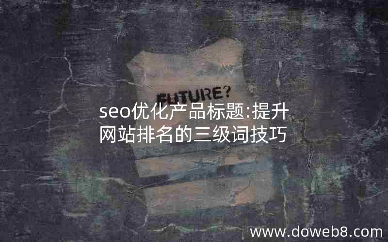 seo优化产品标题:提升网站排名的三级词技巧