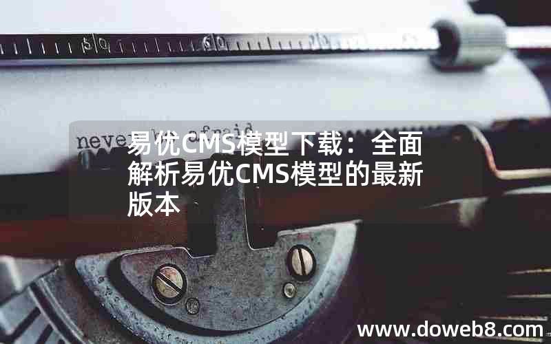 易优CMS模型下载：全面解析易优CMS模型的最新版本