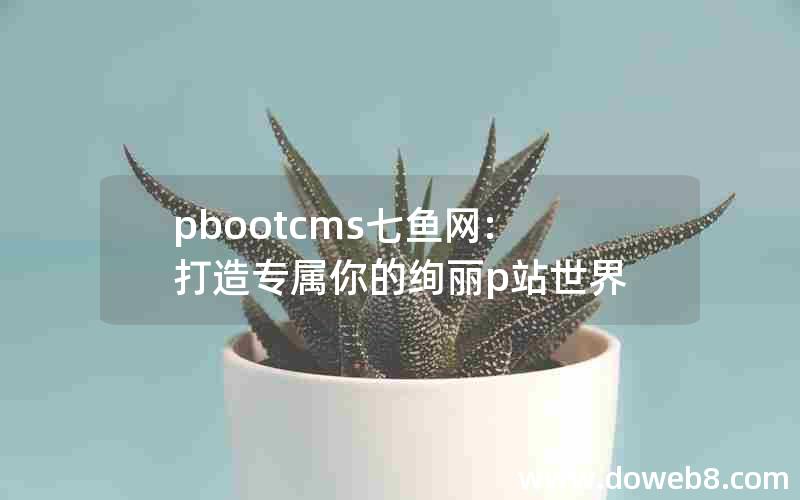 pbootcms七鱼网:打造专属你的绚丽p站世界