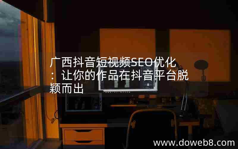 广西抖音短视频SEO优化：让你的作品在抖音平台脱颖而出