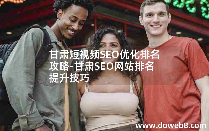 甘肃短视频SEO优化排名攻略-甘肃SEO网站排名提升技巧