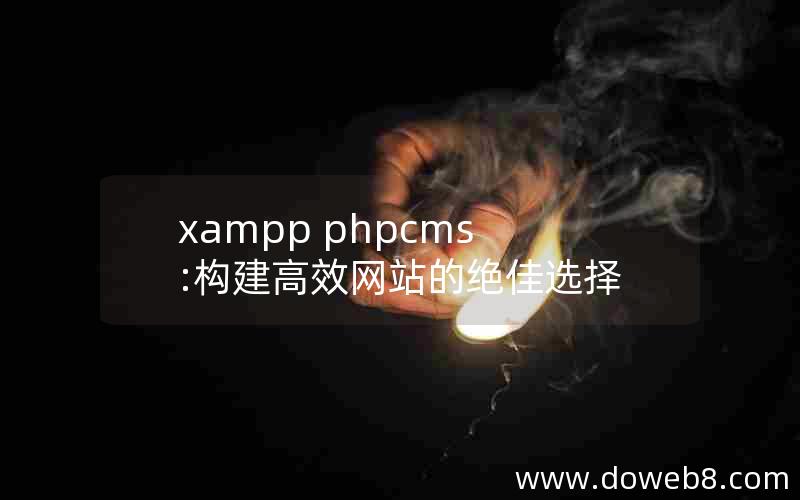 xampp phpcms:构建高效网站的绝佳选择