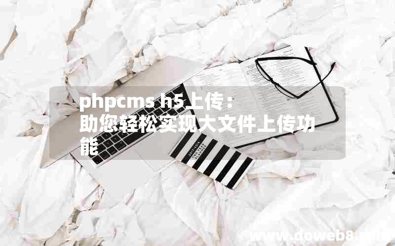 phpcms h5上传：助您轻松实现大文件上传功能