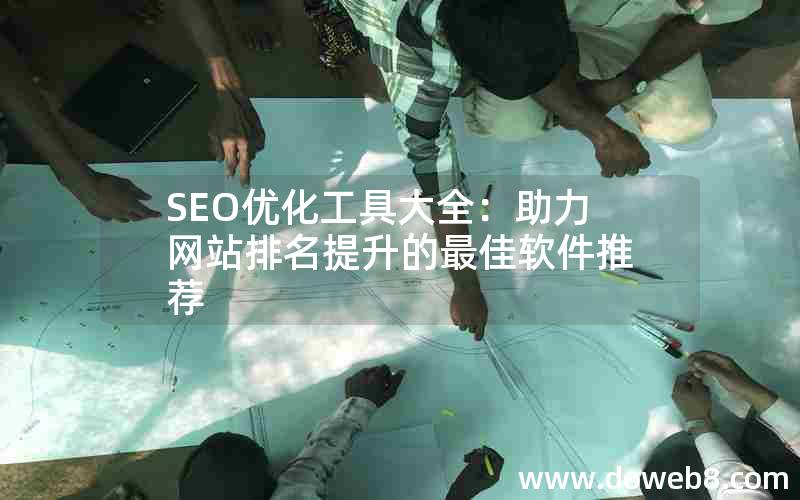 SEO优化工具大全：助力网站排名提升的最佳软件推荐