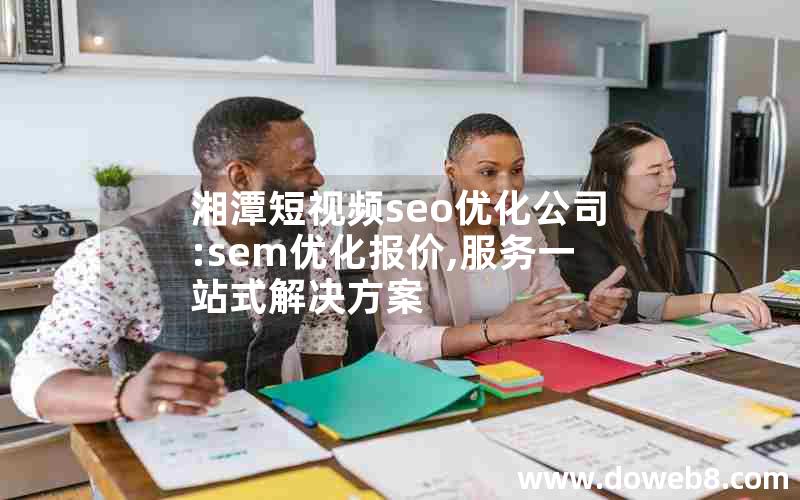 湘潭短视频seo优化公司:sem优化报价,服务一站式解决方案