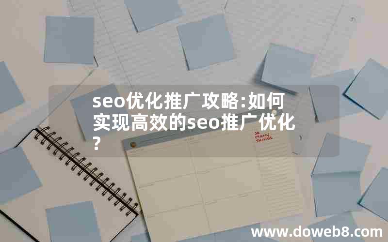 seo优化推广攻略:如何实现高效的seo推广优化?