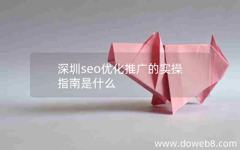 深圳seo优化推广的实操指南是什么