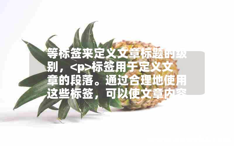 等标签来定义文章标题的级别，<p>标签用于定义文章的段落。通过合理地使用这些标签，可以使文章内容结构清晰、易于阅读。</p>