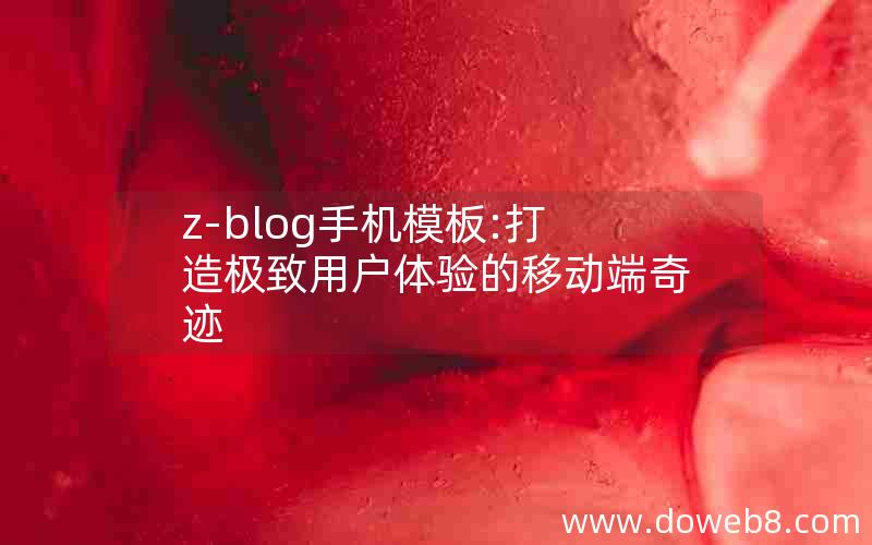 z-blog手机模板:打造极致用户体验的移动端奇迹