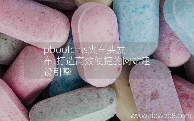 pbootcms火车头发布:打造高效便捷的网站建设引擎