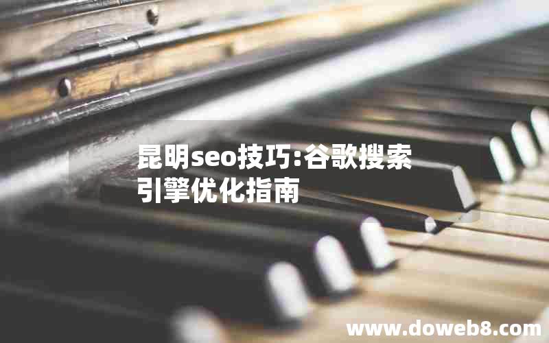 昆明seo技巧:谷歌搜索引擎优化指南