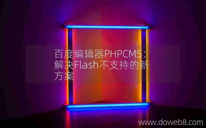 百度编辑器PHPCMS：解决Flash不支持的新方案