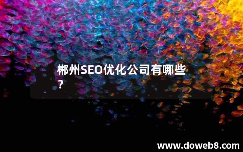 郴州SEO优化公司有哪些？(郴州seo优化公司有哪些？)