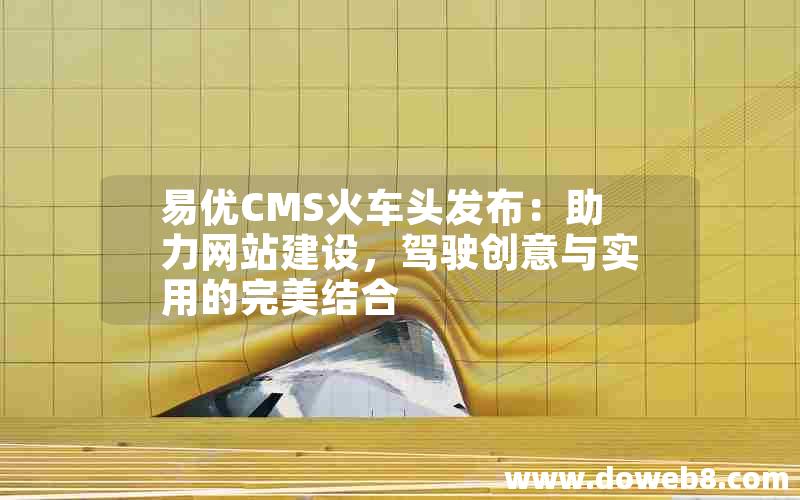 易优CMS火车头发布：助力网站建设，驾驶创意与实用的完美结合