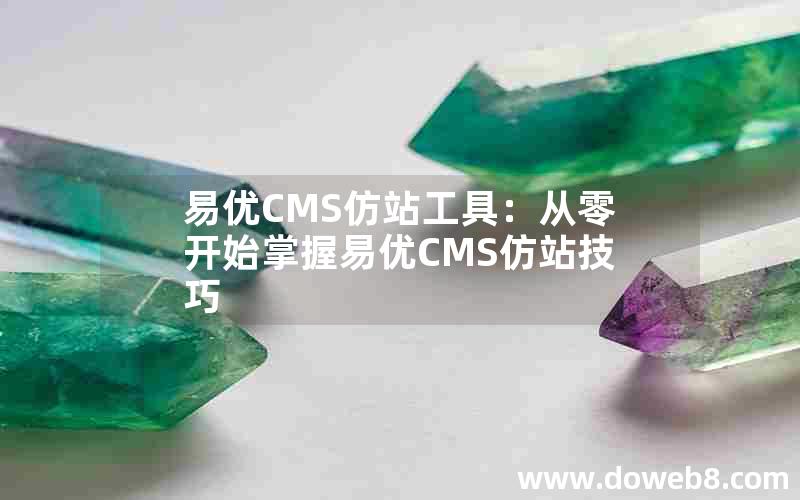 易优CMS仿站工具：从零开始掌握易优CMS仿站技巧