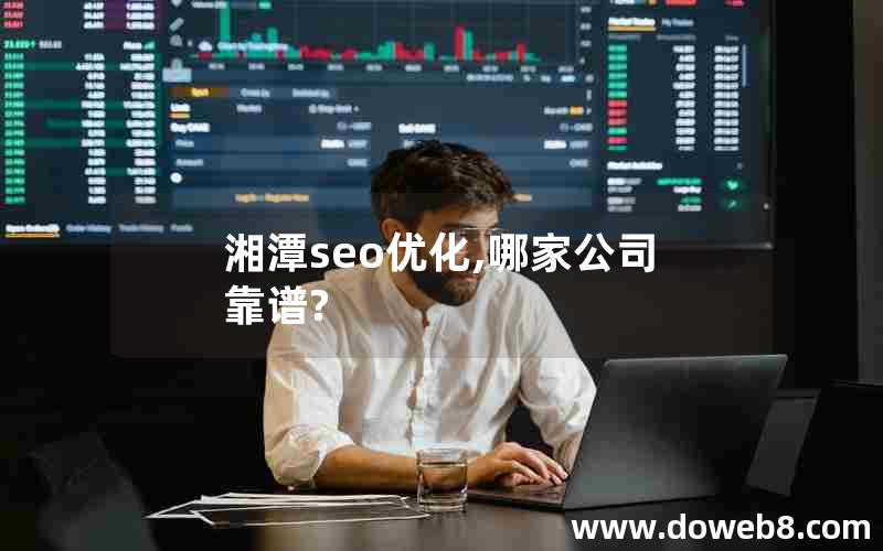 湘潭seo优化,哪家公司靠谱?