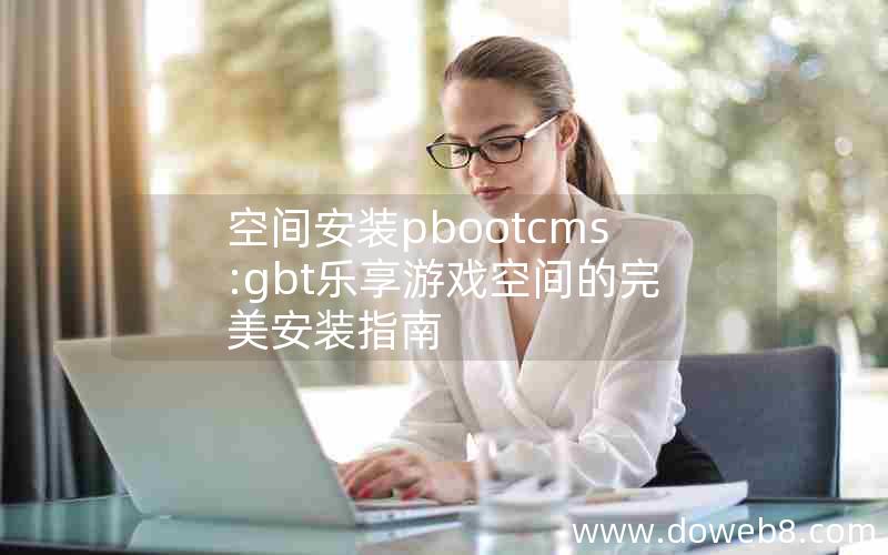 空间安装pbootcms:gbt乐享游戏空间的完美安装指南