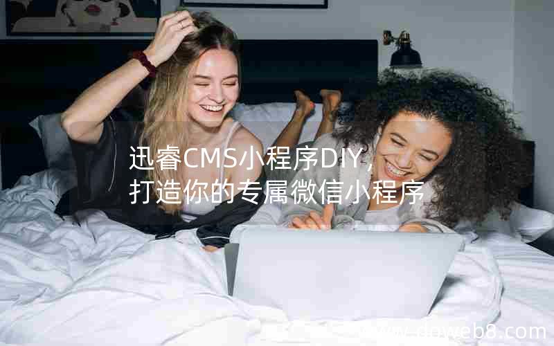 迅睿CMS小程序DIY，打造你的专属微信小程序