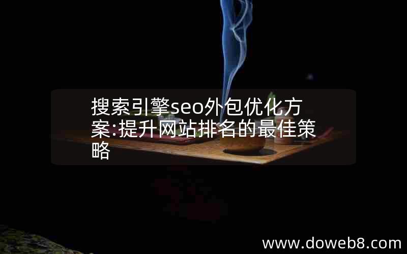 搜索引擎seo外包优化方案:提升网站排名的最佳策略