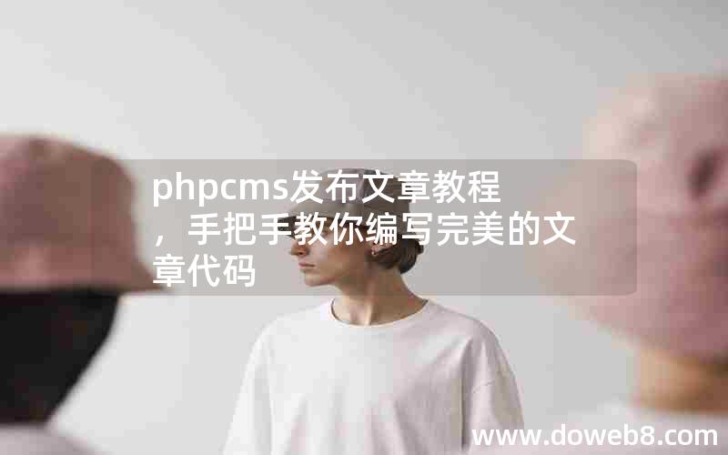 phpcms发布文章教程，手把手教你编写完美的文章代码