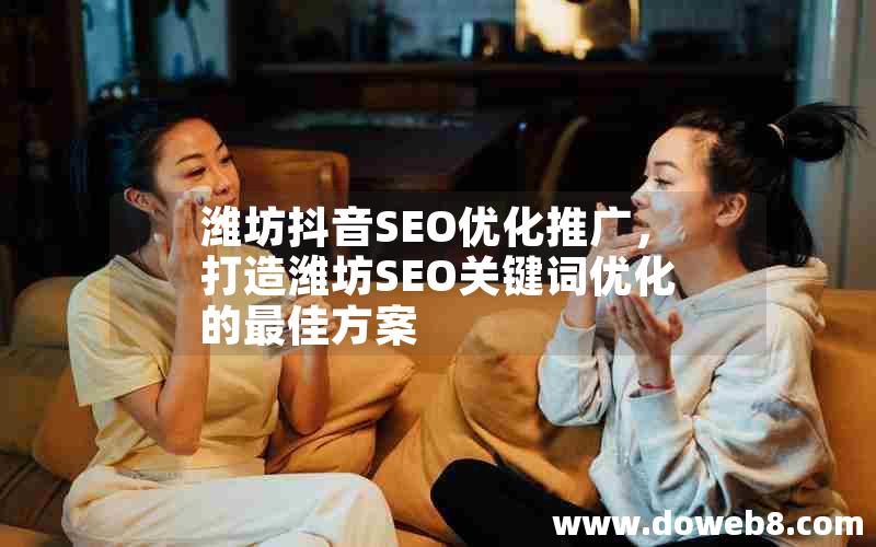 潍坊抖音SEO优化推广，打造潍坊SEO关键词优化的最佳方案