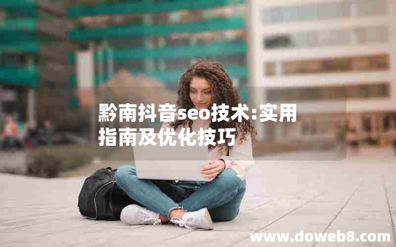 黔南抖音seo技术:实用指南及优化技巧