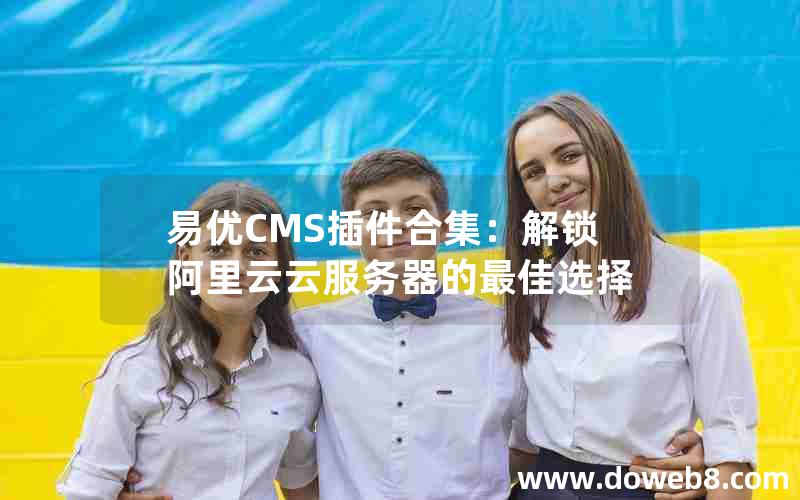 易优CMS插件合集：解锁阿里云云服务器的最佳选择