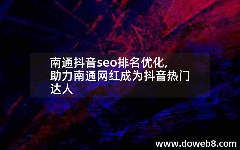 南通抖音seo排名优化,助力南通网红成为抖音热门达人