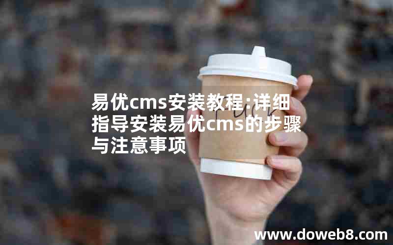 易优cms安装教程:详细指导安装易优cms的步骤与注意事项