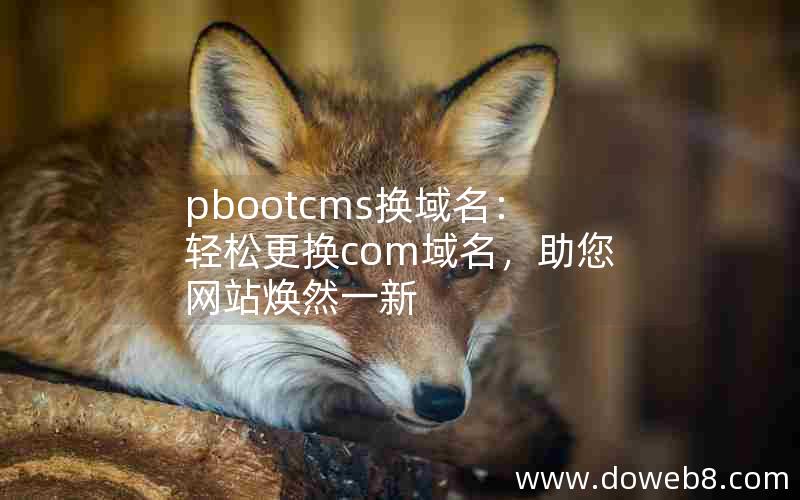 pbootcms换域名：轻松更换com域名，助您网站焕然一新