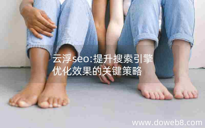 云浮seo:提升搜索引擎优化效果的关键策略