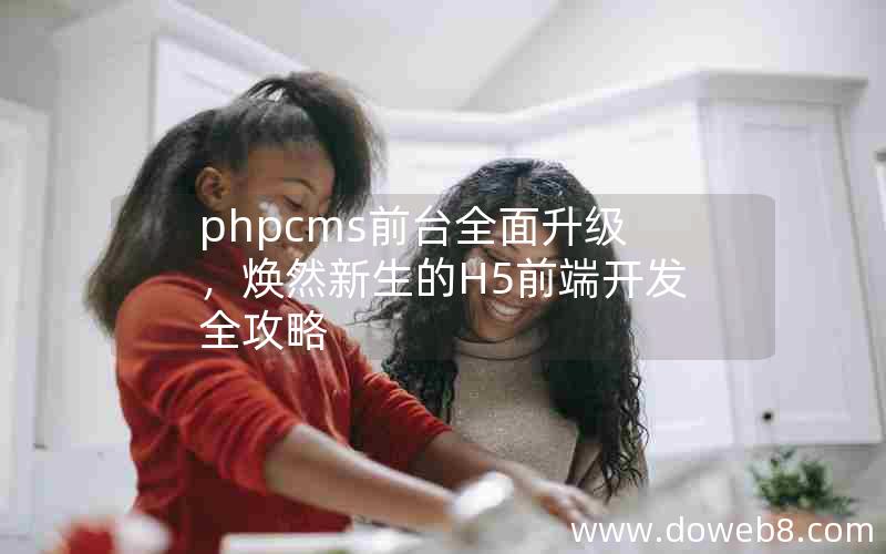 phpcms前台全面升级，焕然新生的H5前端开发全攻略