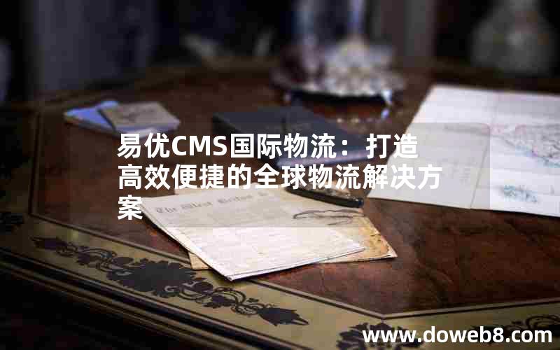 易优CMS国际物流：打造高效便捷的全球物流解决方案