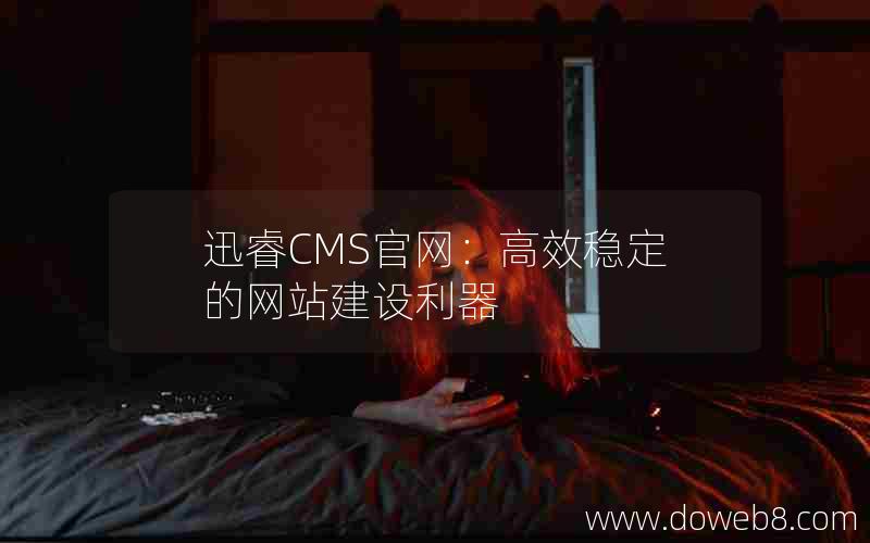 迅睿CMS官网：高效稳定的网站建设利器