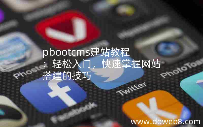 pbootcms建站教程：轻松入门，快速掌握网站搭建的技巧