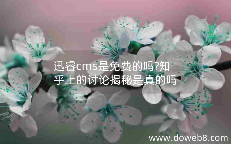 迅睿cms是免费的吗?知乎上的讨论揭秘是真的吗