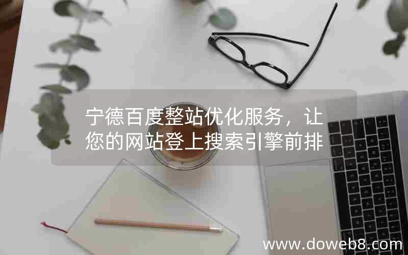 宁德百度整站优化服务，让您的网站登上搜索引擎前排